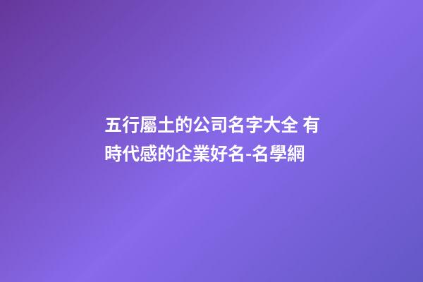 五行屬土的公司名字大全 有時代感的企業好名-名學網-第1張-公司起名-玄機派